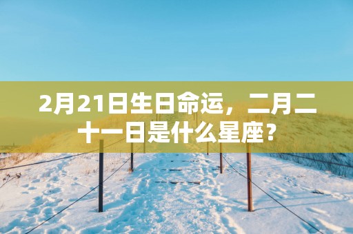 2月21日生日命运，二月二十一日是什么星座？