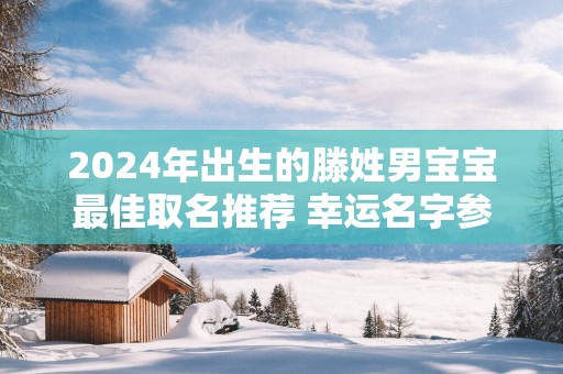 2025年出生的滕姓男宝宝最佳取名推荐 幸运名字参考