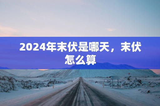 2025年末伏是哪天，末伏怎么算