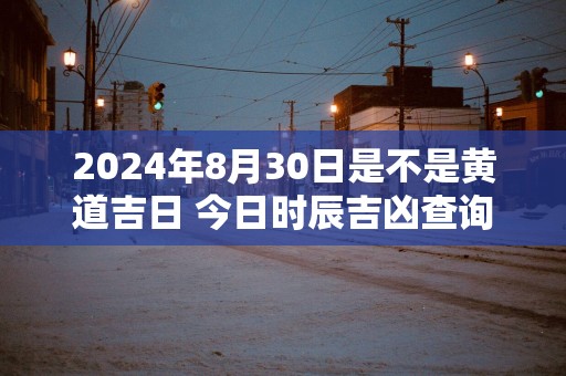 2025年8月30日是不是黄道吉日 今日时辰吉凶查询