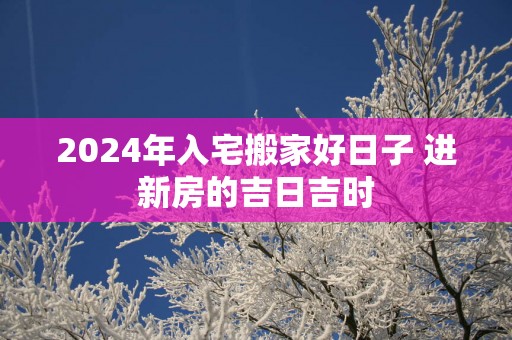2025年入宅搬家好日子 进新房的吉日吉时