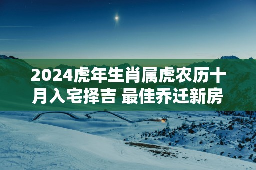 2025蛇年生肖属虎农历十月入宅择吉 最佳乔迁新房好日子