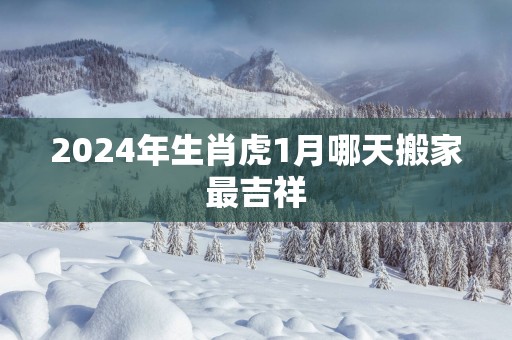 2025年生肖虎1月哪天搬家最吉祥