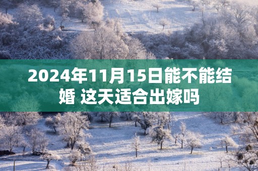 2024年11月15日能不能结婚 这天适合出嫁吗