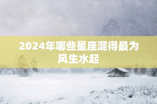 2025年哪些星座混得最为风生水起