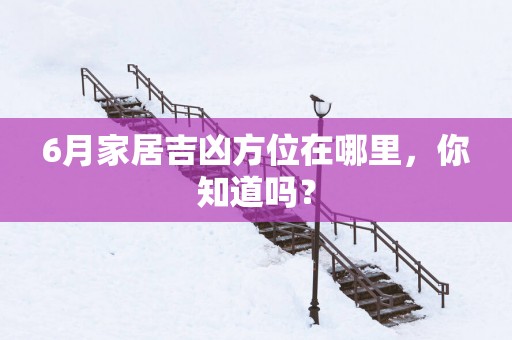 6月家居吉凶方位在哪里，你知道吗？