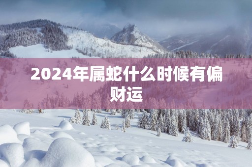 2025年属蛇什么时候有偏财运