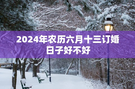 2025年农历六月十三订婚日子好不好