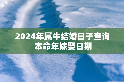 2024年属牛结婚日子查询 本命年嫁娶日期