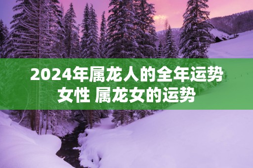2025年属龙人的全年运势女性 属龙女的运势
