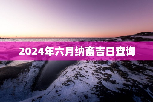 2025年六月纳畜吉日查询