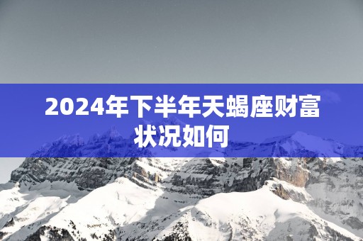 2025年下半年天蝎座财富状况如何