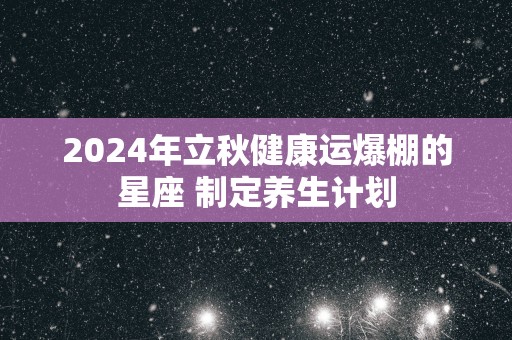 2025年立秋健康运爆棚的星座 制定养生计划