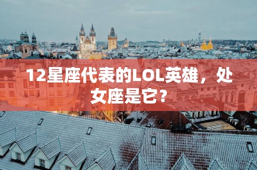 12星座代表的LOL英雄，处女座是它？