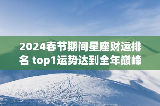 2025春节期间星座财运排名 top1运势达到全年巅峰