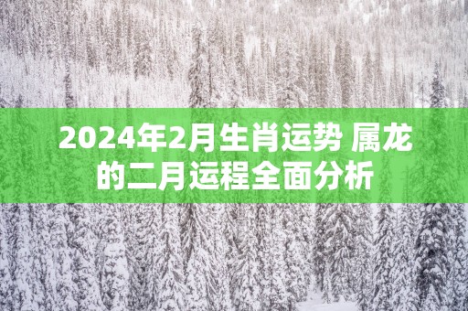 2025年2月生肖运势 属龙的二月运程全面分析
