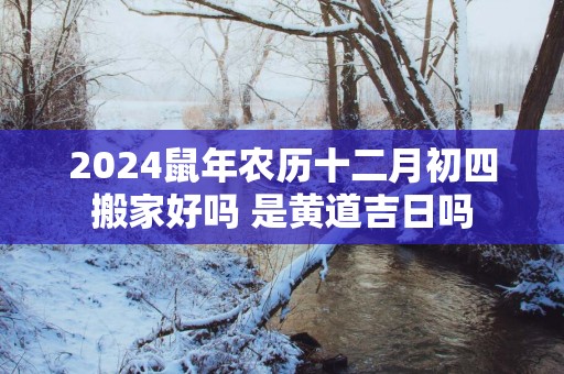 2025蛇年农历十二月初四搬家好吗 是黄道吉日吗