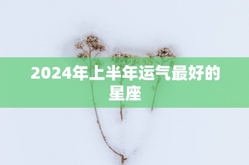 2025年上半年运气最好的星座