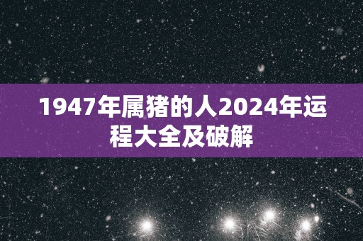 1947年属猪的人2025年运程大全及破解