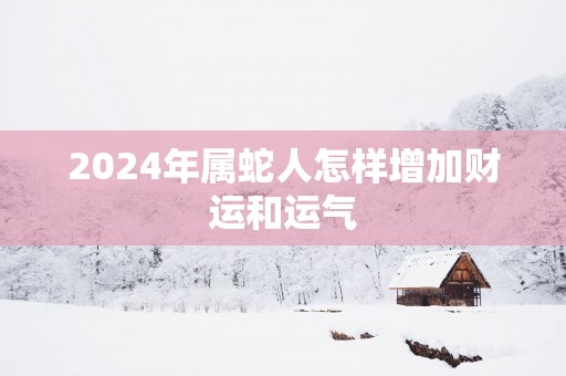 2025年属蛇人怎样增加财运和运气