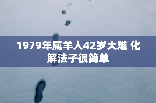 1979年属羊人42岁大难 化解法子很简单