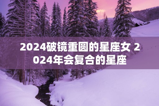 2025破镜重圆的星座女 2025年会复合的星座