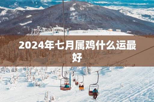 2025年七月属鸡什么运最好