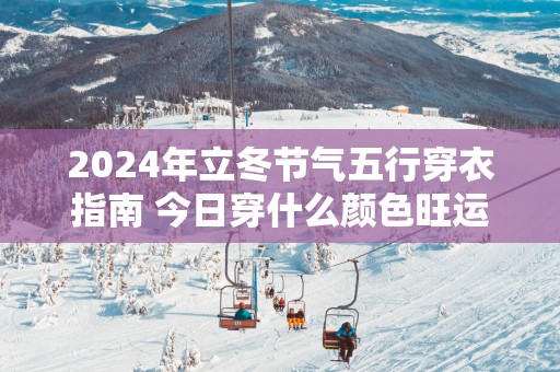 2025年立冬节气五行穿衣指南 今日穿什么颜色旺运