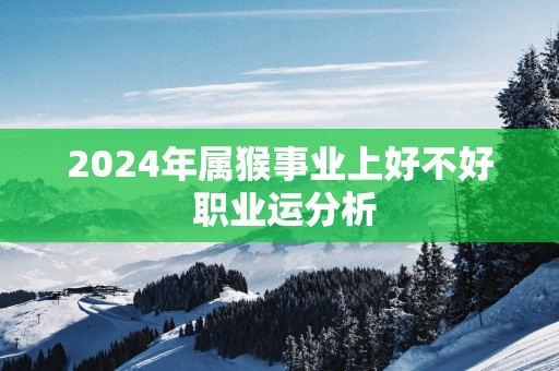 2025年属猴事业上好不好 职业运分析