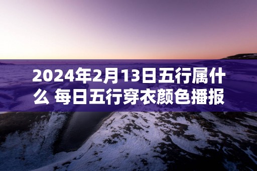 2025年2月13日五行属什么 每日五行穿衣颜色播报