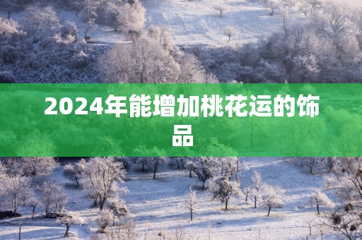2025年能增加桃花运的饰品