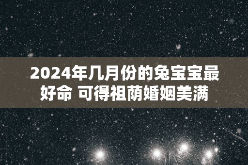 2025年几月份的兔宝宝最好命 可得祖荫婚姻美满