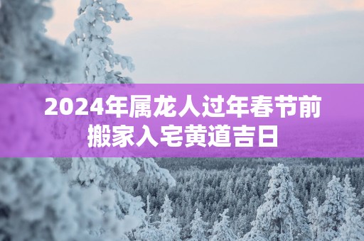 2025年属龙人过年春节前搬家入宅黄道吉日
