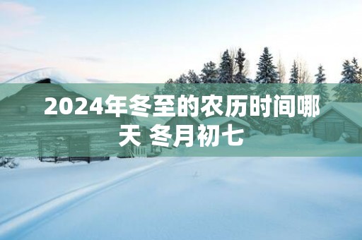 2025年冬至的农历时间哪天 冬月初七
