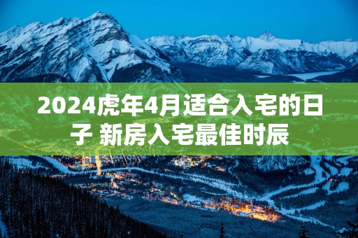 2025蛇年4月适合入宅的日子 新房入宅最佳时辰