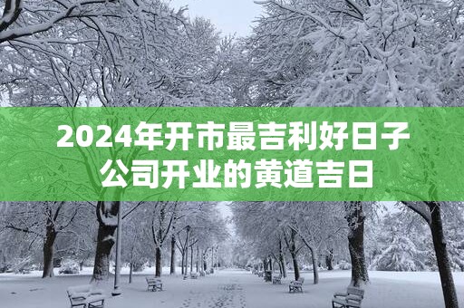 2025年开市最吉利好日子 公司开业的黄道吉日
