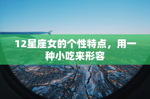 12星座女的个性特点,用一种小吃来形容 12星座女的个性特点,用一种小吃来形容