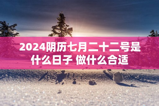 2025阴历七月二十二号是什么日子 做什么合适
