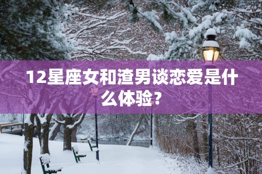 12星座女和渣男谈恋爱是什么体验？