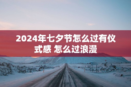2025年七夕节怎么过有仪式感 怎么过浪漫