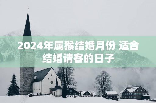 2025年属猴结婚月份 适合结婚请客的日子