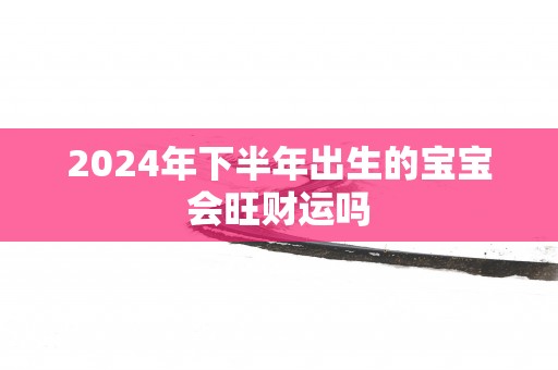 2025年下半年出生的宝宝会旺财运吗