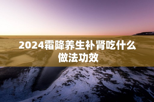 2025霜降养生补肾吃什么 做法功效