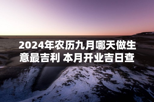 2024年农历九月哪天做生意最吉利 本月开业吉日查询