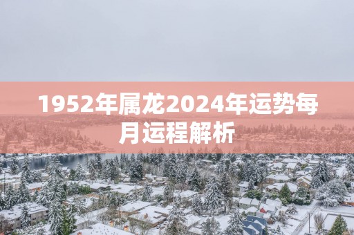 1952年属龙2025年运势每月运程解析