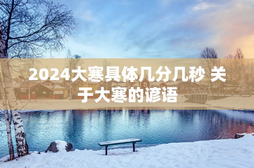 2025大寒具体几分几秒 关于大寒的谚语