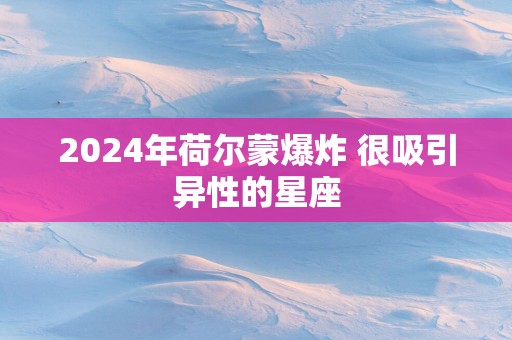 2025年荷尔蒙爆炸 很吸引异性的星座