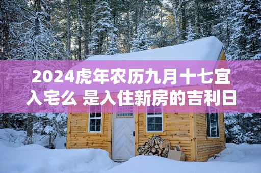 2025蛇年农历九月十七宜入宅么 是入住新房的吉利日子吗
