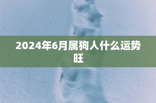 2024年6月属狗人什么运势旺