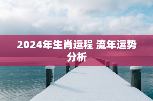 2024年生肖运程 流年运势分析